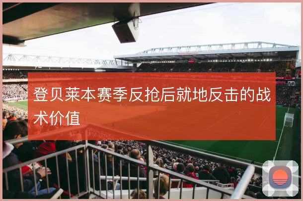 登贝莱本赛季反抢后就地反击的战术价值